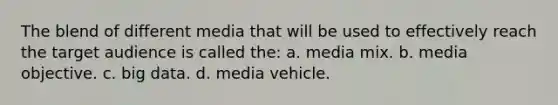 The blend of different media that will be used to effectively reach the target audience is called the: a. media mix. b. media objective. c. big data. d. media vehicle.