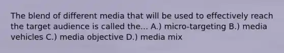 The blend of different media that will be used to effectively reach the target audience is called the... A.) micro-targeting B.) media vehicles C.) media objective D.) media mix