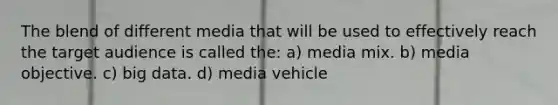 The blend of different media that will be used to effectively reach the target audience is called the: a) media mix. b) media objective. c) big data. d) media vehicle