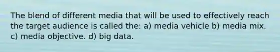 The blend of different media that will be used to effectively reach the target audience is called the: a) media vehicle b) media mix. c) media objective. d) big data.