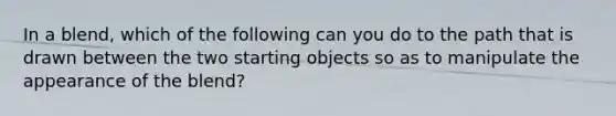 In a blend, which of the following can you do to the path that is drawn between the two starting objects so as to manipulate the appearance of the blend?