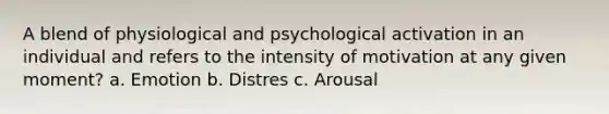 A blend of physiological and psychological activation in an individual and refers to the intensity of motivation at any given moment? a. Emotion b. Distres c. Arousal