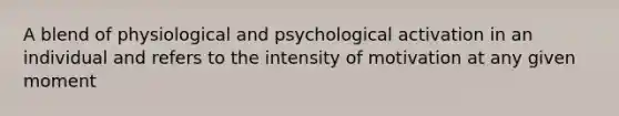 A blend of physiological and psychological activation in an individual and refers to the intensity of motivation at any given moment