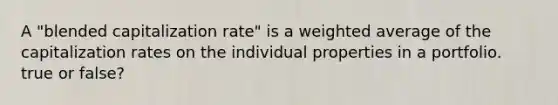 A "blended capitalization rate" is a weighted average of the capitalization rates on the individual properties in a portfolio. true or false?