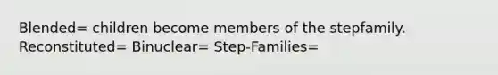 Blended= children become members of the stepfamily. Reconstituted= Binuclear= Step-Families=