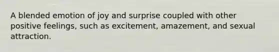 A blended emotion of joy and surprise coupled with other positive feelings, such as excitement, amazement, and sexual attraction.