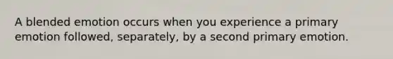 A blended emotion occurs when you experience a primary emotion followed, separately, by a second primary emotion.