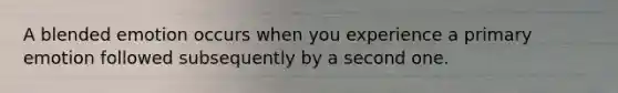 A blended emotion occurs when you experience a primary emotion followed subsequently by a second one.