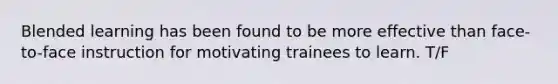 Blended learning has been found to be more effective than face-to-face instruction for motivating trainees to learn. T/F