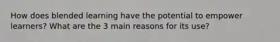 How does blended learning have the potential to empower learners? What are the 3 main reasons for its use?