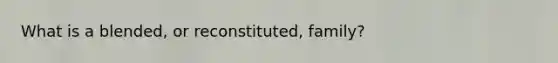 What is a blended, or reconstituted, family?