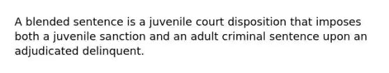 A blended sentence is a juvenile court disposition that imposes both a juvenile sanction and an adult criminal sentence upon an adjudicated delinquent.