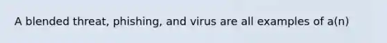 A blended threat, phishing, and virus are all examples of a(n)