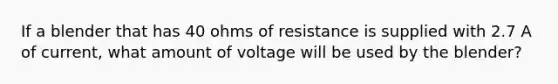 If a blender that has 40 ohms of resistance is supplied with 2.7 A of current, what amount of voltage will be used by the blender?