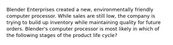 Blender Enterprises created a new, environmentally friendly computer processor. While sales are still low, the company is trying to build up inventory while maintaining quality for future orders. Blender's computer processor is most likely in which of the following stages of the product life cycle?