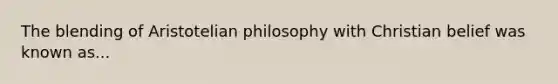 The blending of Aristotelian philosophy with Christian belief was known as...