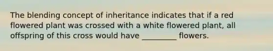 The blending concept of inheritance indicates that if a red flowered plant was crossed with a white flowered plant, all offspring of this cross would have _________ flowers.