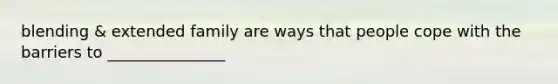 blending & extended family are ways that people cope with the barriers to _______________