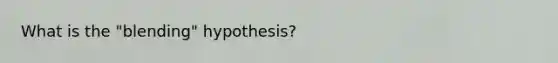 What is the "blending" hypothesis?