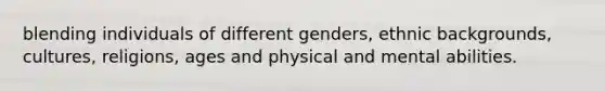 blending individuals of different genders, ethnic backgrounds, cultures, religions, ages and physical and mental abilities.