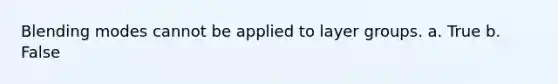 Blending modes cannot be applied to layer groups. a. True b. False