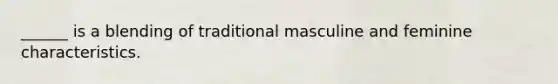 ______ is a blending of traditional masculine and feminine characteristics.