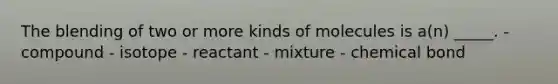 The blending of two or more kinds of molecules is a(n) _____. - compound - isotope - reactant - mixture - chemical bond