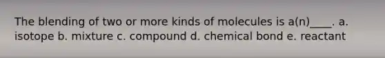 The blending of two or more kinds of molecules is a(n)____. a. ​isotope b. ​mixture c. ​compound d. ​chemical bond e. ​reactant