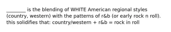 ________ is the blending of WHITE American regional styles (country, western) with the patterns of r&b (or early rock n roll). this solidifies that: country/western + r&b = rock in roll