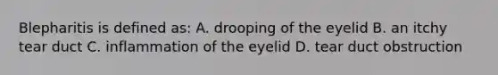 Blepharitis is defined as: A. drooping of the eyelid B. an itchy tear duct C. inflammation of the eyelid D. tear duct obstruction