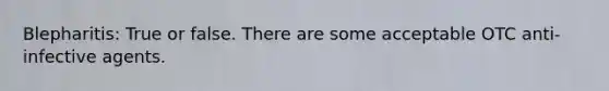 Blepharitis: True or false. There are some acceptable OTC anti-infective agents.