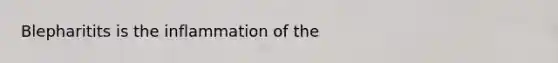 Blepharitits is the inflammation of the