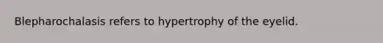 Blepharochalasis refers to hypertrophy of the eyelid.