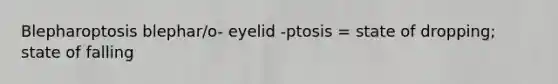 Blepharoptosis blephar/o- eyelid -ptosis = state of dropping; state of falling