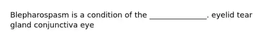 Blepharospasm is a condition of the _______________. eyelid tear gland conjunctiva eye