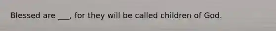 Blessed are ___, for they will be called children of God.