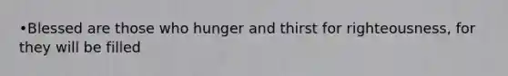•Blessed are those who hunger and thirst for righteousness, for they will be filled