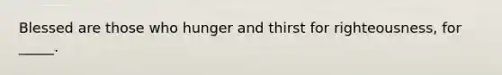 Blessed are those who hunger and thirst for righteousness, for _____.