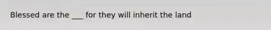 Blessed are the ___ for they will inherit the land