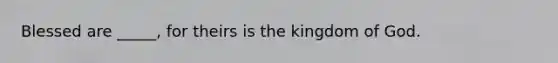 Blessed are _____, for theirs is the kingdom of God.