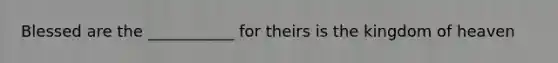 Blessed are the ___________ for theirs is the kingdom of heaven