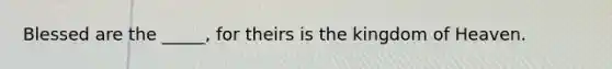 Blessed are the _____, for theirs is the kingdom of Heaven.