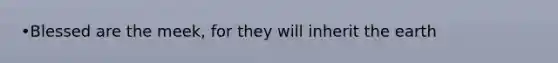 •Blessed are the meek, for they will inherit the earth