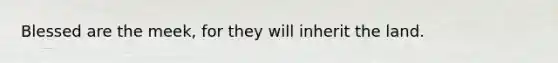 Blessed are the meek, for they will inherit the land.