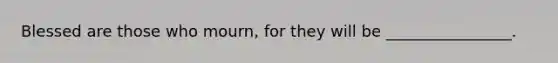 Blessed are those who mourn, for they will be ________________.