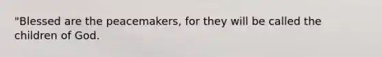 "Blessed are the peacemakers, for they will be called the children of God.