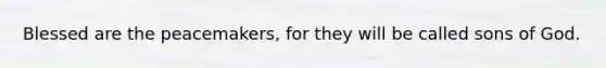 Blessed are the peacemakers, for they will be called sons of God.