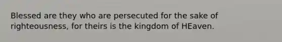 Blessed are they who are persecuted for the sake of righteousness, for theirs is the kingdom of HEaven.