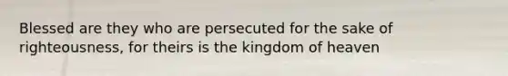 Blessed are they who are persecuted for the sake of righteousness, for theirs is the kingdom of heaven