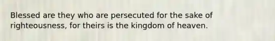 Blessed are they who are persecuted for the sake of righteousness, for theirs is the kingdom of heaven.